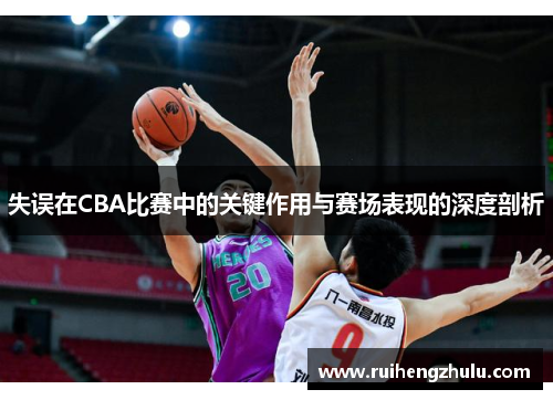 失误在CBA比赛中的关键作用与赛场表现的深度剖析