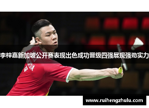 李梓嘉新加坡公开赛表现出色成功晋级四强展现强劲实力