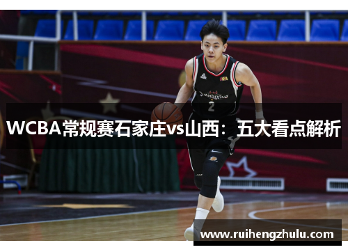 WCBA常规赛石家庄vs山西：五大看点解析