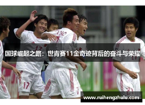 国球崛起之路：世青赛11金奇迹背后的奋斗与荣耀