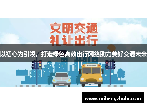 以初心为引领，打造绿色高效出行网络助力美好交通未来