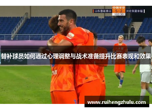 替补球员如何通过心理调整与战术准备提升比赛表现和效果