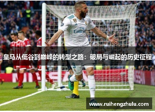 皇马从低谷到巅峰的转型之路：破局与崛起的历史征程