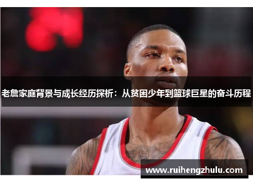 老詹家庭背景与成长经历探析：从贫困少年到篮球巨星的奋斗历程
