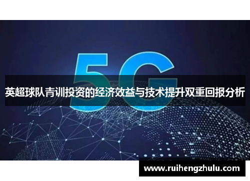 英超球队青训投资的经济效益与技术提升双重回报分析