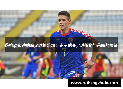 萨格勒布迪纳摩足球俱乐部：克罗地亚足球传奇与荣耀的象征