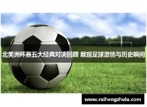 北美洲杯赛五大经典对决回顾 展现足球激情与历史瞬间
