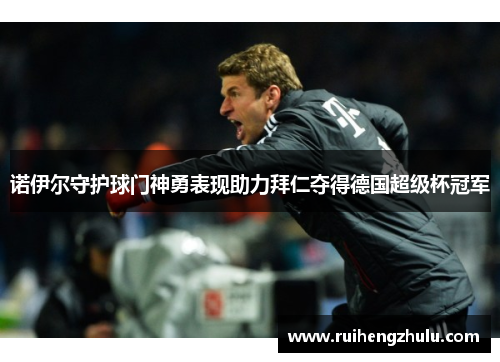 诺伊尔守护球门神勇表现助力拜仁夺得德国超级杯冠军 诺伊尔守护球门神勇表现助力拜仁夺得德国超级杯冠军