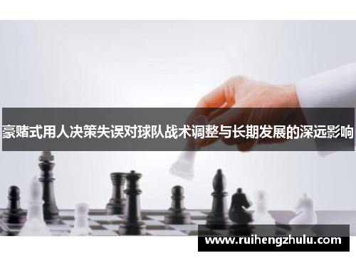 豪赌式用人决策失误对球队战术调整与长期发展的深远影响 豪赌式用人决策失误对球队战术调整与长期发展的深远影响