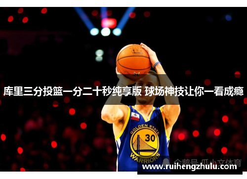 库里三分投篮一分二十秒纯享版 球场神技让你一看成瘾 库里三分投篮一分二十秒纯享版 球场神技让你一看成瘾